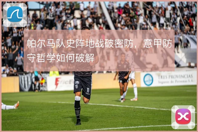帕尔马队史阵地战破密防,意甲防守哲学如何破解