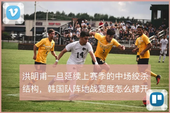 洪明甫一旦延续上赛季的中场绞杀结构,韩国队阵地战宽度怎么撑开