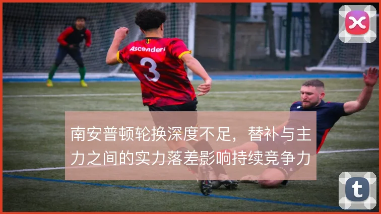 南安普顿轮换深度不足，替补与主力之间的实力落差影响持续竞争力
