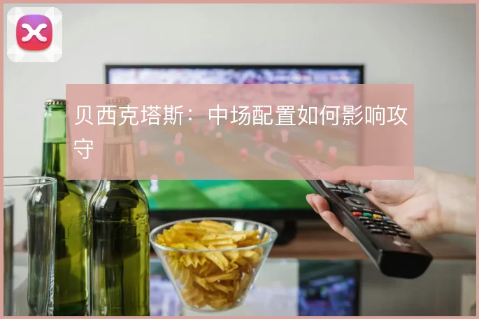 贝西克塔斯：中场配置如何影响攻守