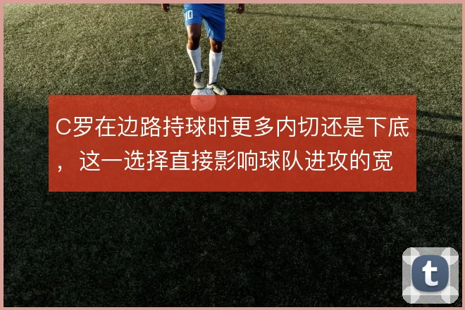 C罗在边路持球时更多内切还是下底,这一选择直接影响球队进攻的宽度利用