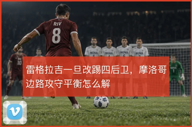 雷格拉吉一旦改踢四后卫，摩洛哥边路攻守平衡怎么解