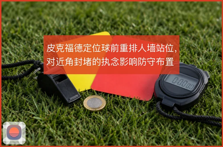 皮克福德定位球前重排人墙站位，对近角封堵的执念影响防守布置