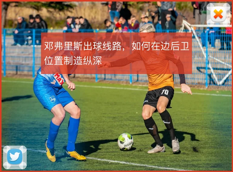 邓弗里斯出球线路,如何在边后卫位置制造纵深