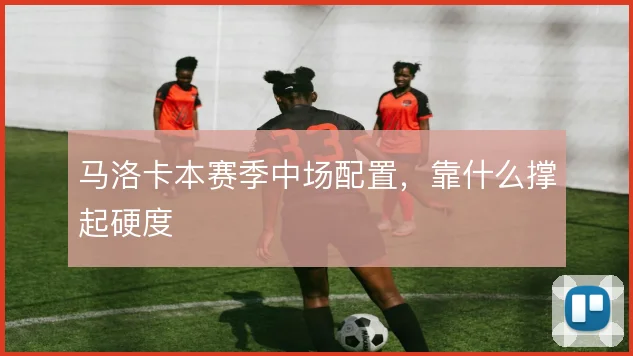 马洛卡本赛季中场配置，靠什么撑起硬度