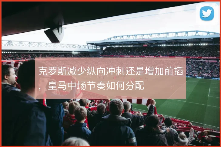 克罗斯减少纵向冲刺还是增加前插，皇马中场节奏如何分配
