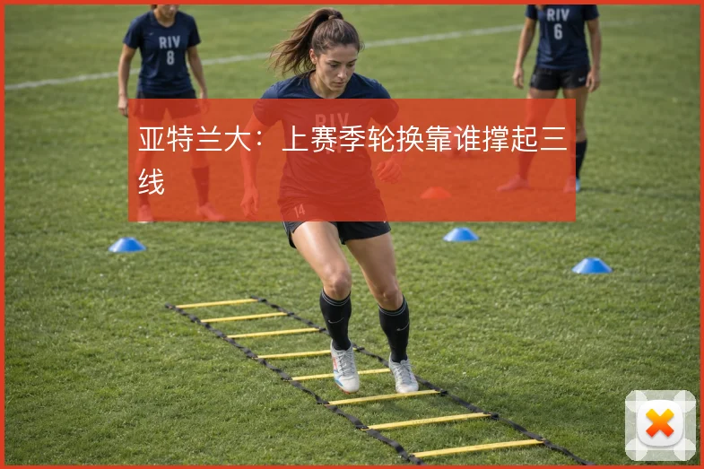 亚特兰大：上赛季轮换靠谁撑起三线