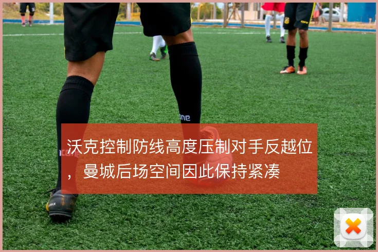 沃克控制防线高度压制对手反越位，曼城后场空间因此保持紧凑
