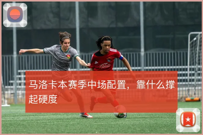 马洛卡本赛季中场配置，靠什么撑起硬度