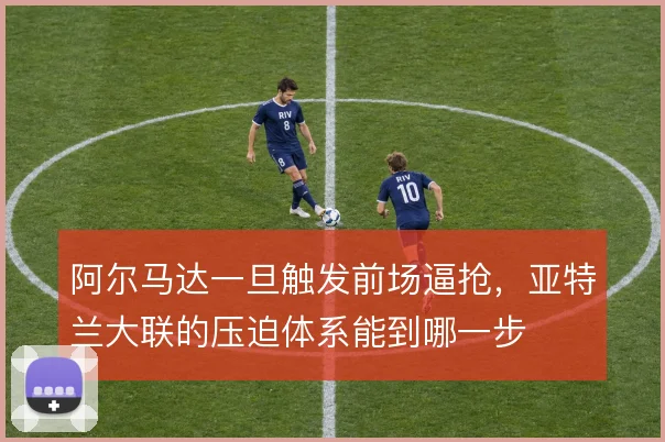 阿尔马达一旦触发前场逼抢,亚特兰大联的压迫体系能到哪一步