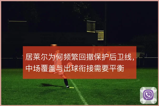 居莱尔为何频繁回撤保护后卫线，中场覆盖与出球衔接需要平衡