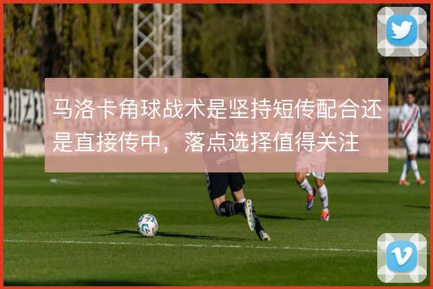 马洛卡角球战术是坚持短传配合还是直接传中，落点选择值得关注