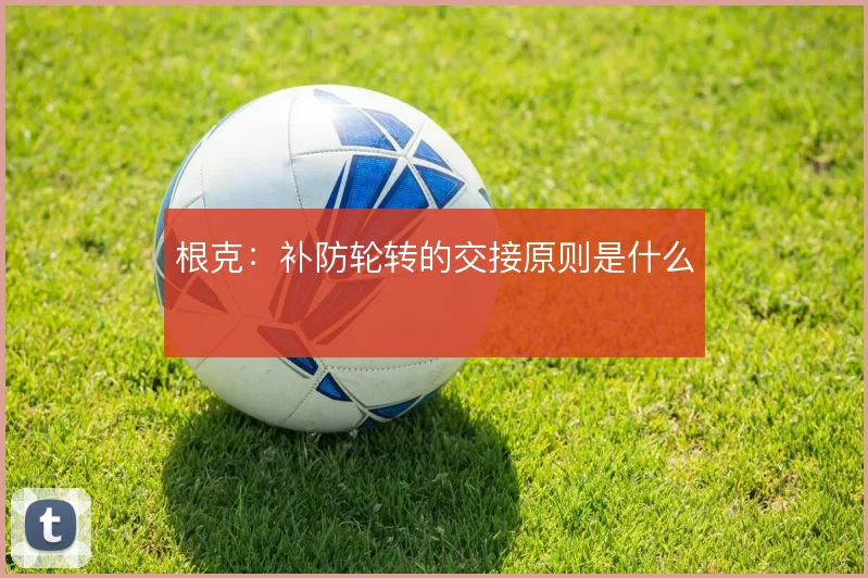 根克:补防轮转的交接原则是什么