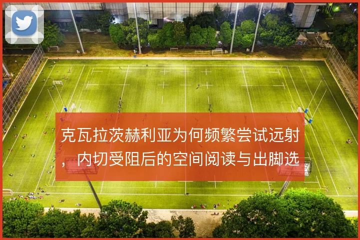 克瓦拉茨赫利亚为何频繁尝试远射，内切受阻后的空间阅读与出脚选择