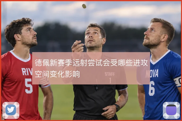 德佩新赛季远射尝试会受哪些进攻空间变化影响