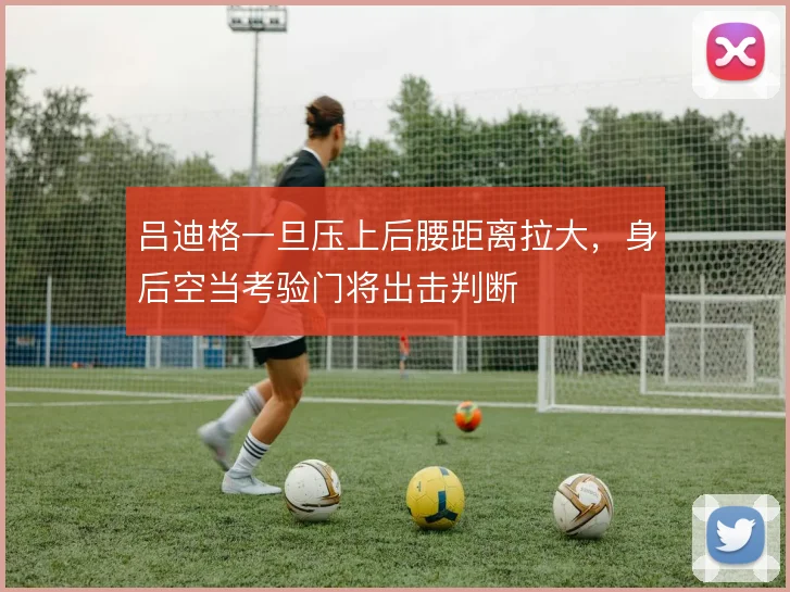 吕迪格一旦压上后腰距离拉大,身后空当考验门将出击判断