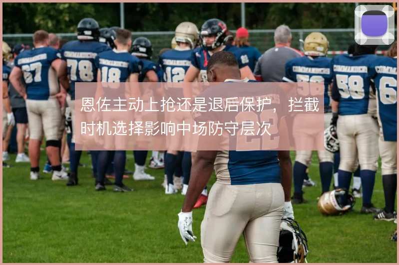 恩佐主动上抢还是退后保护，拦截时机选择影响中场防守层次