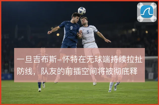 一旦吉布斯-怀特在无球端持续拉扯防线，队友的前插空间将被彻底释放