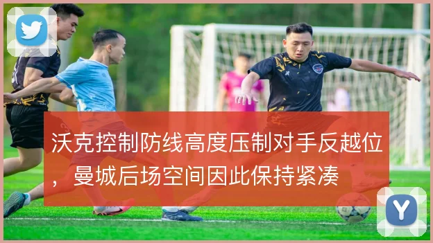 沃克控制防线高度压制对手反越位，曼城后场空间因此保持紧凑