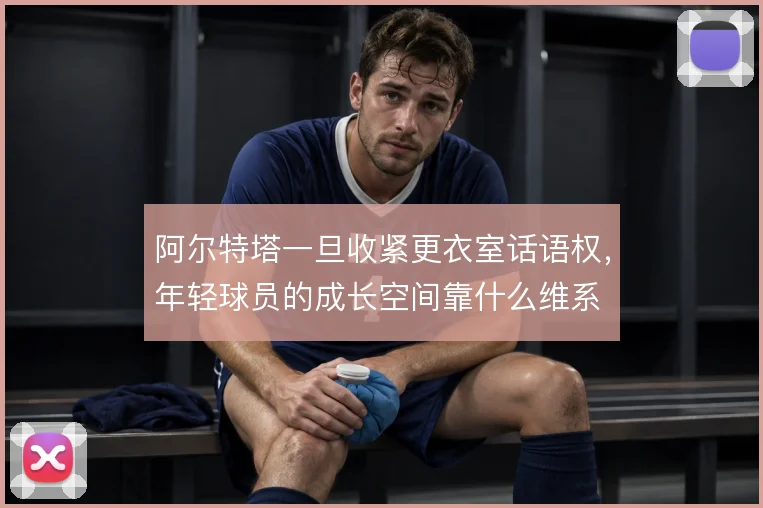 阿尔特塔一旦收紧更衣室话语权,年轻球员的成长空间靠什么维系