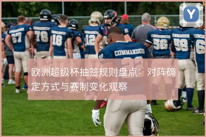 欧洲超级杯抽签规则盘点：对阵确定方式与赛制变化观察