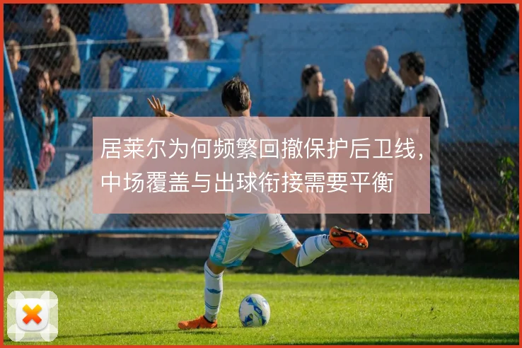 居莱尔为何频繁回撤保护后卫线,中场覆盖与出球衔接需要平衡