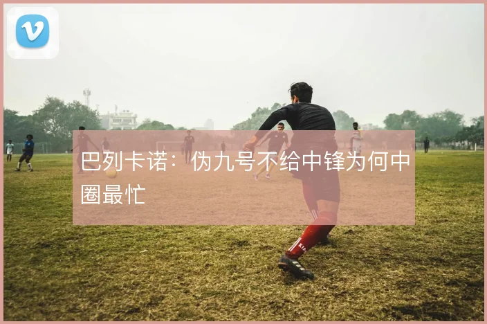 巴列卡诺:伪九号不给中锋为何中圈最忙