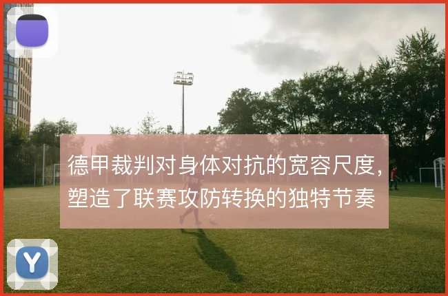 德甲裁判对身体对抗的宽容尺度,塑造了联赛攻防转换的独特节奏