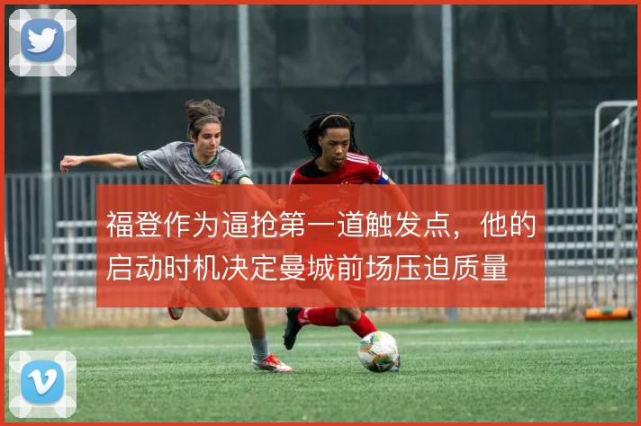 福登作为逼抢第一道触发点,他的启动时机决定曼城前场压迫质量