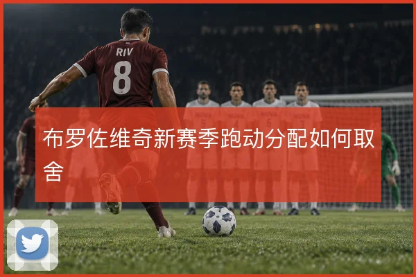 布罗佐维奇新赛季跑动分配如何取舍