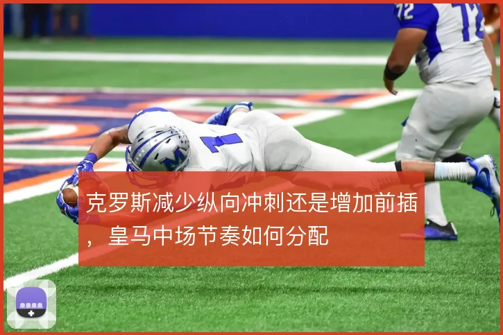 克罗斯减少纵向冲刺还是增加前插，皇马中场节奏如何分配