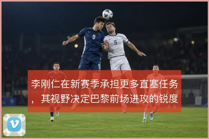 李刚仁在新赛季承担更多直塞任务,其视野决定巴黎前场进攻的锐度