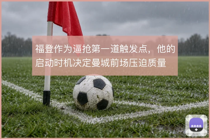 福登作为逼抢第一道触发点，他的启动时机决定曼城前场压迫质量