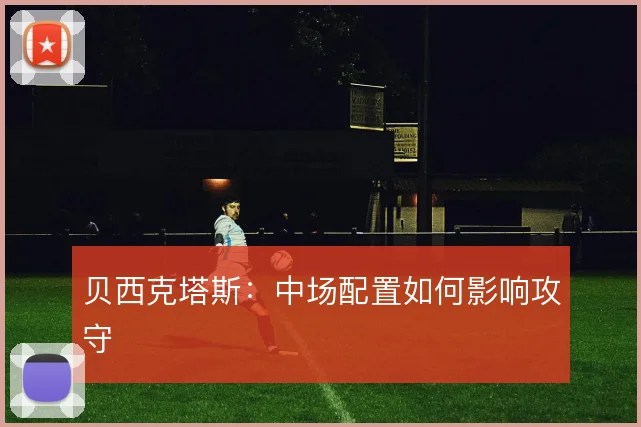 贝西克塔斯：中场配置如何影响攻守