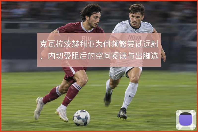 克瓦拉茨赫利亚为何频繁尝试远射,内切受阻后的空间阅读与出脚选择