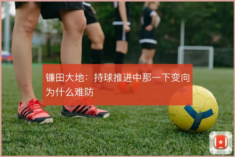 镰田大地：持球推进中那一下变向为什么难防