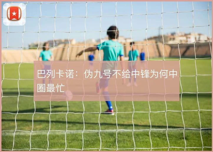 巴列卡诺：伪九号不给中锋为何中圈最忙