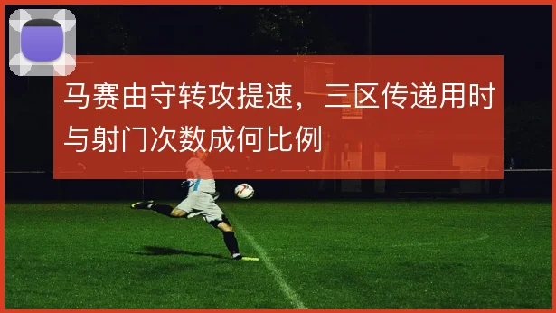 马赛由守转攻提速,三区传递用时与射门次数成何比例