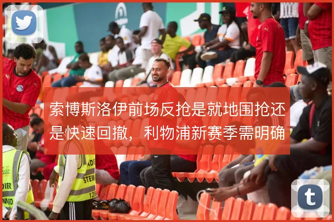 索博斯洛伊前场反抢是就地围抢还是快速回撤，利物浦新赛季需明确