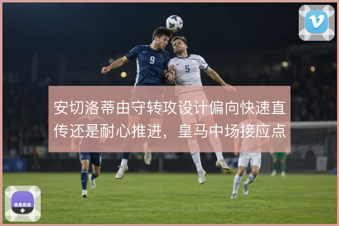 安切洛蒂由守转攻设计偏向快速直传还是耐心推进，皇马中场接应点如何取舍