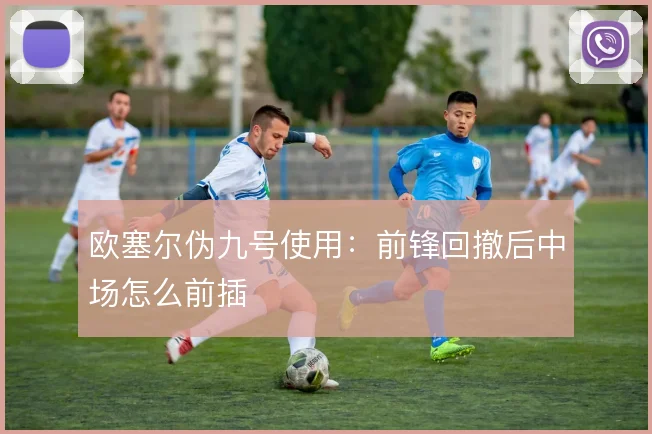 欧塞尔伪九号使用：前锋回撤后中场怎么前插