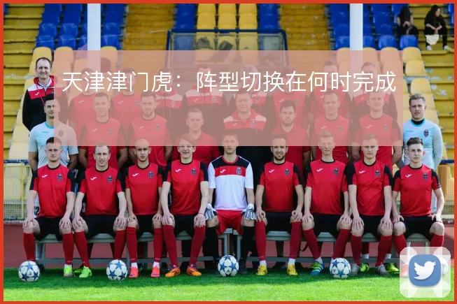 天津津门虎：阵型切换在何时完成