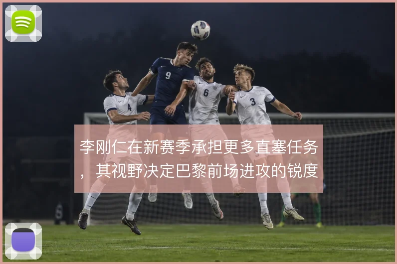 李刚仁在新赛季承担更多直塞任务，其视野决定巴黎前场进攻的锐度