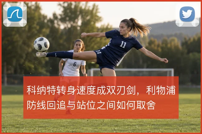 科纳特转身速度成双刃剑，利物浦防线回追与站位之间如何取舍