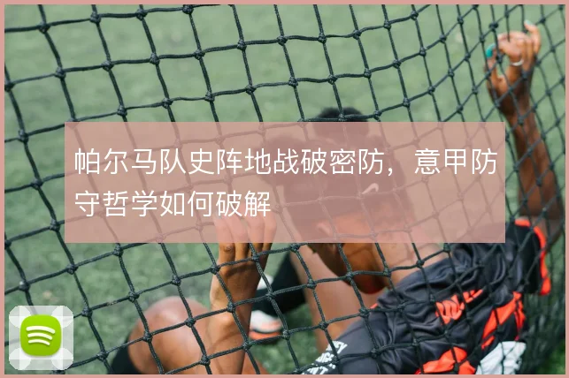 帕尔马队史阵地战破密防，意甲防守哲学如何破解