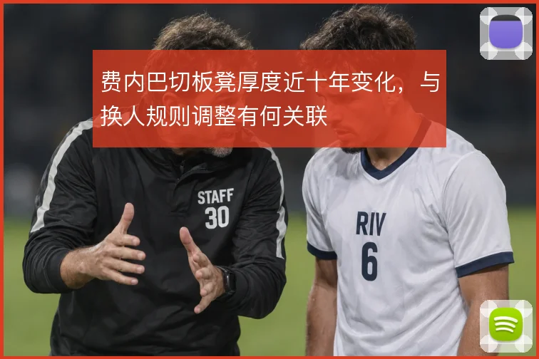 费内巴切板凳厚度近十年变化，与换人规则调整有何关联