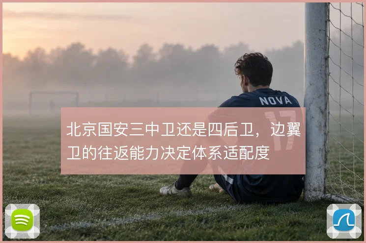 北京国安三中卫还是四后卫，边翼卫的往返能力决定体系适配度