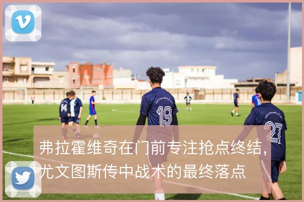 弗拉霍维奇在门前专注抢点终结，尤文图斯传中战术的最终落点