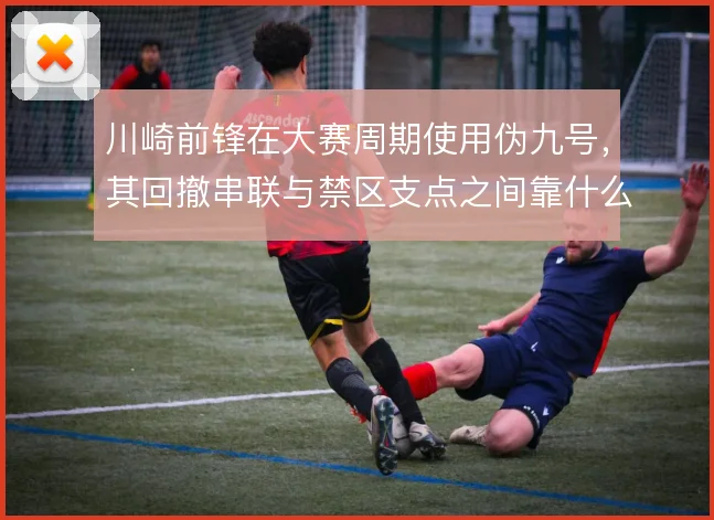 川崎前锋在大赛周期使用伪九号,其回撤串联与禁区支点之间靠什么切换