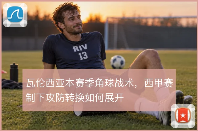 瓦伦西亚本赛季角球战术，西甲赛制下攻防转换如何展开